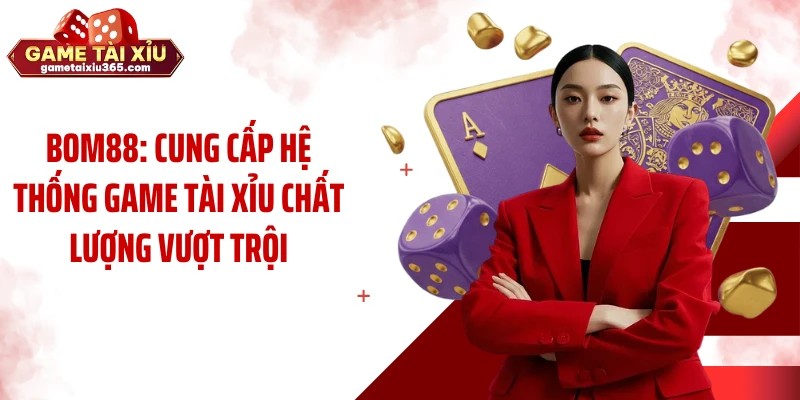 BOM88: Cung Cấp Hệ Thống Game Tài Xỉu Chất Lượng Vượt Trội