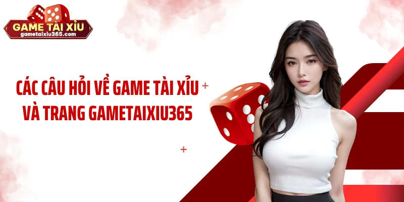 Các câu hỏi về game tài xỉu và trang gametaixiu365