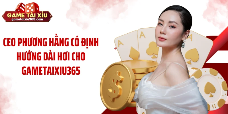 CEO Phương Hằng có định hướng dài hơi cho gametaixiu365