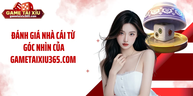 Đánh giá nhà cái từ góc nhìn của gametaixiu365.com