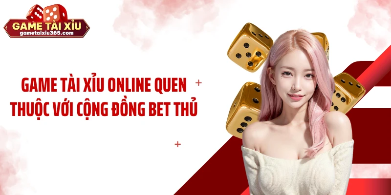 Game tài xỉu online quen thuộc với cộng đồng bet thủ