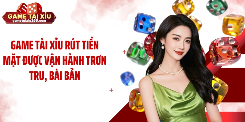 Game tài xỉu rút tiền mặt được vận hành trơn tru, bài bản