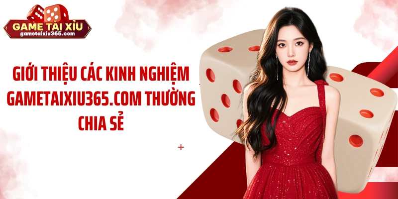 Giới thiệu các kinh nghiệm gametaixiu365.com thường chia sẻ
