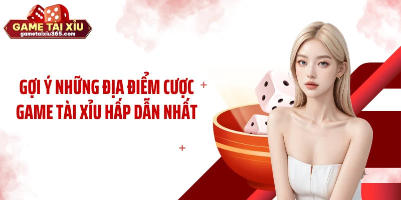 Gợi ý những địa điểm cược game tài xỉu hấp dẫn nhất