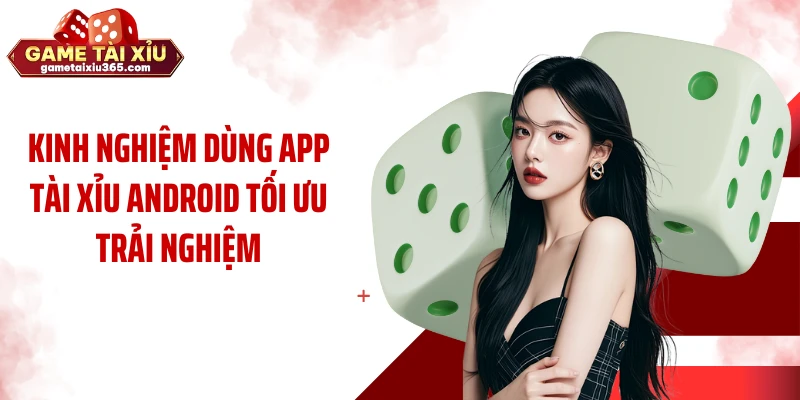 Kinh nghiệm dùng app tài xỉu android tối ưu trải nghiệm