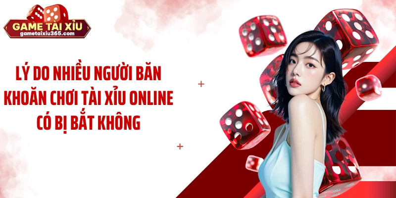 Lý do nhiều người băn khoăn chơi tài xỉu online có bị bắt không