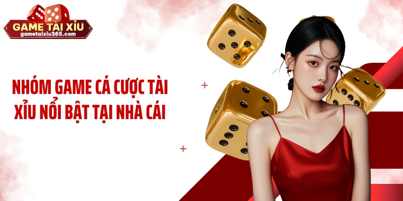 Nhóm game cá cược tài xỉu nổi bật tại nhà cái