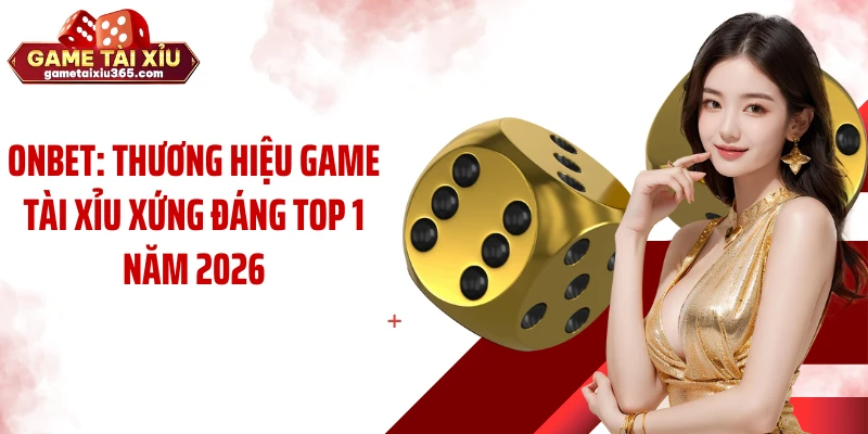 Onbet: Thương Hiệu Game Tài Xỉu Xứng Đáng Top 1 Năm 2026