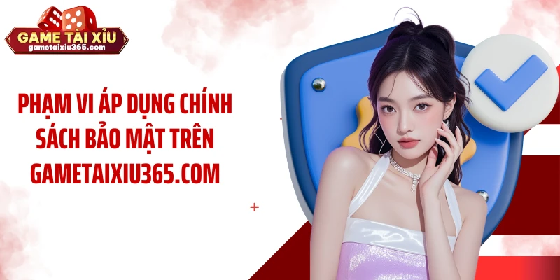 Phạm vi áp dụng chính sách bảo mật trên Gametaixiu365.com