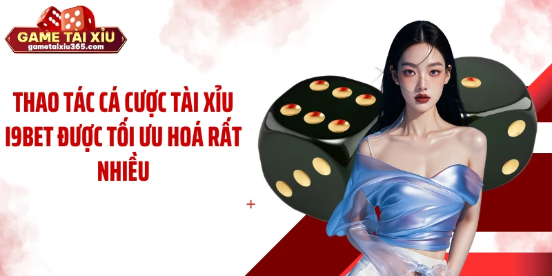 Thao tác cá cược tài xỉu I9BET được tối ưu hoá rất nhiều