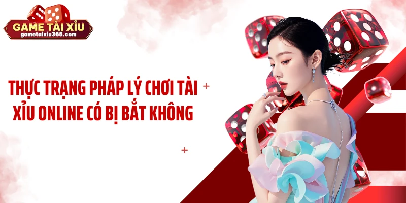 Thực trạng pháp lý chơi tài xỉu online có bị bắt không