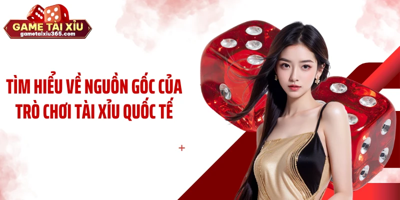 Tìm hiểu về nguồn gốc của trò chơi tài xỉu quốc tế