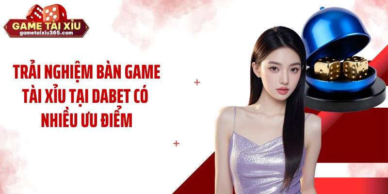 Trải nghiệm bàn game tài xỉu tại Dabet có nhiều ưu điểm
