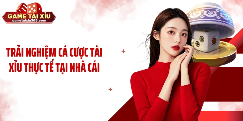 Trải nghiệm cá cược tài xỉu thực tế tại nhà cái