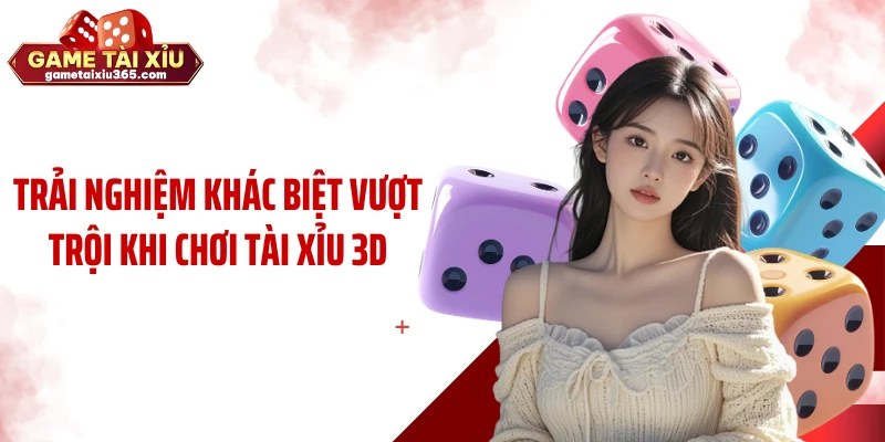 Trải nghiệm khác biệt vượt trội khi chơi tài xỉu 3D