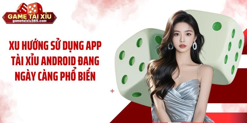 Xu hướng sử dụng app tài xỉu android đang ngày càng phổ biến