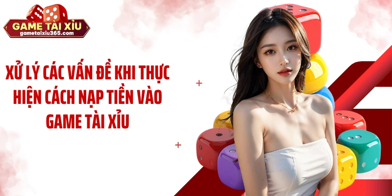 Xử lý các vấn đề khi thực hiện cách nạp tiền vào game tài xỉu